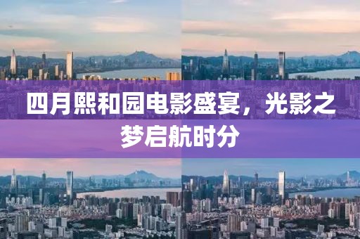 四月熙和园电影盛宴，光影之梦启航时分
