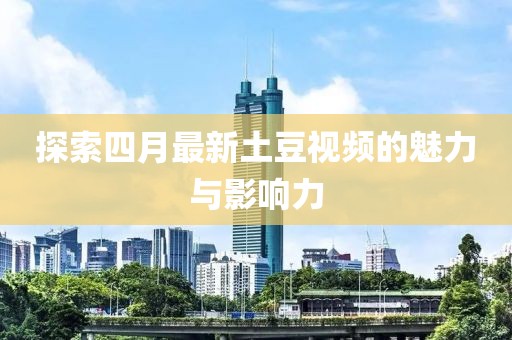 探索四月最新土豆视频的魅力与影响力