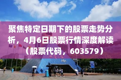 聚焦特定日期下的股票走势分析，4月6日股票行情深度解读（股票代码，603579）