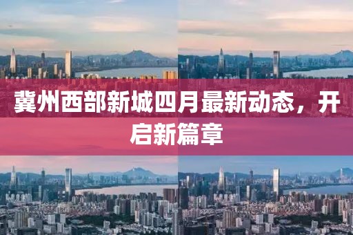 冀州西部新城四月最新动态，开启新篇章