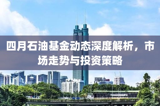四月石油基金动态深度解析，市场走势与投资策略