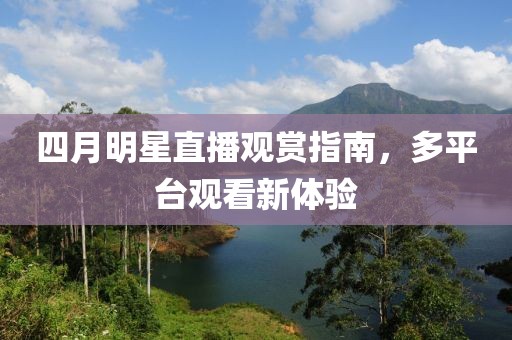 四月明星直播观赏指南，多平台观看新体验