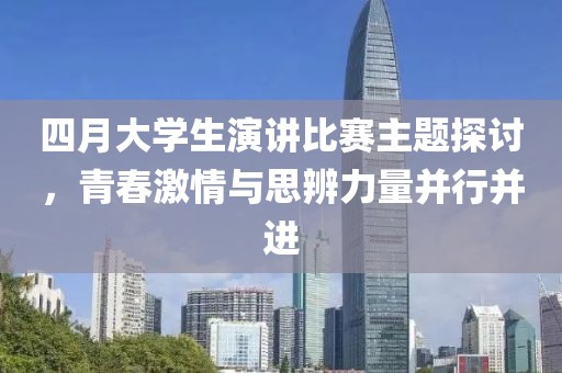 四月大学生演讲比赛主题探讨，青春激情与思辨力量并行并进