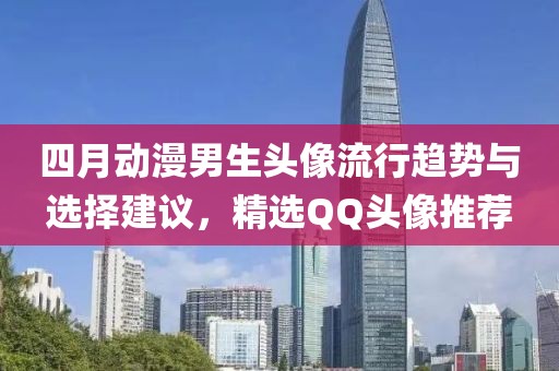四月动漫男生头像流行趋势与选择建议，精选QQ头像推荐