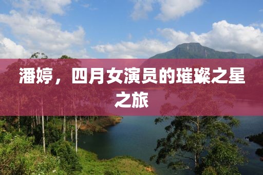 潘婷，四月女演员的璀璨之星之旅