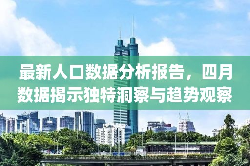 最新人口数据分析报告，四月数据揭示独特洞察与趋势观察