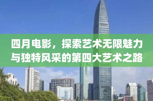 四月电影，探索艺术无限魅力与独特风采的第四大艺术之路