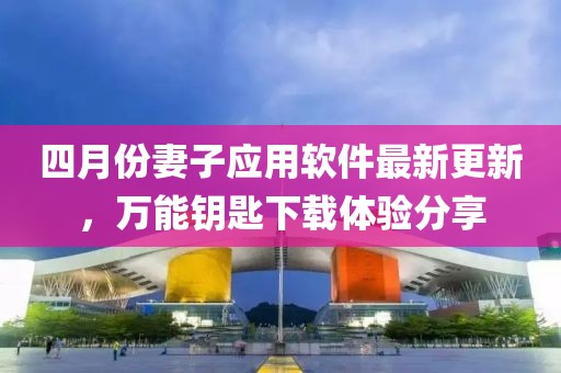 四月份妻子应用软件最新更新，万能钥匙下载体验分享