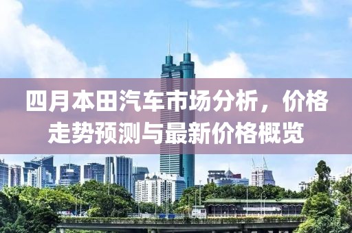 四月本田汽车市场分析，价格走势预测与最新价格概览