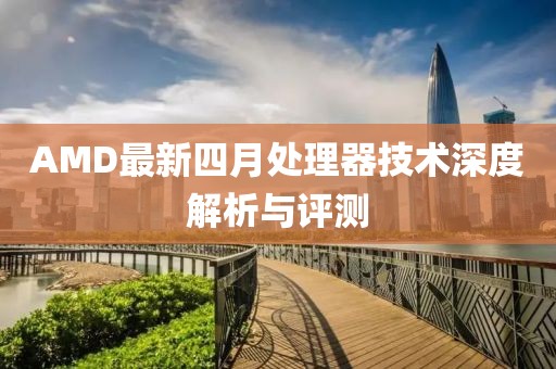 AMD最新四月处理器技术深度解析与评测