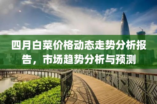 四月白菜价格动态走势分析报告，市场趋势分析与预测