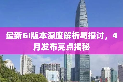 最新GI版本深度解析与探讨，4月发布亮点揭秘