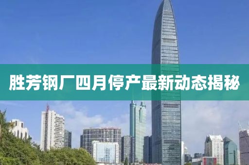 胜芳钢厂四月停产最新动态揭秘
