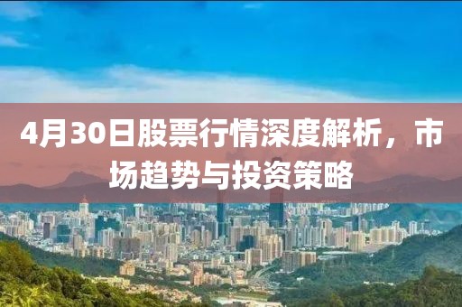 4月30日股票行情深度解析，市场趋势与投资策略