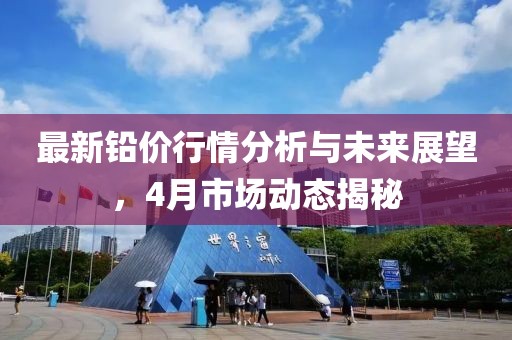 最新铅价行情分析与未来展望，4月市场动态揭秘