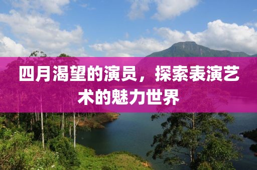 四月渴望的演员，探索表演艺术的魅力世界