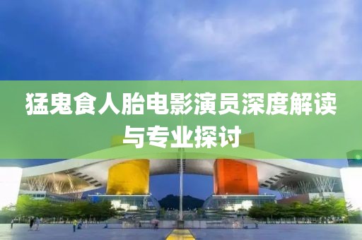 猛鬼食人胎电影演员深度解读与专业探讨