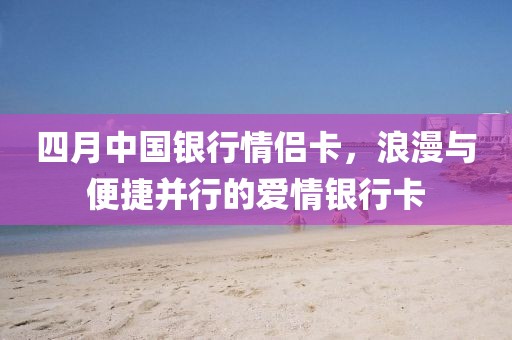 四月中国银行情侣卡，浪漫与便捷并行的爱情银行卡