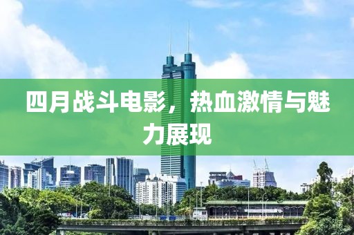 四月战斗电影，热血激情与魅力展现