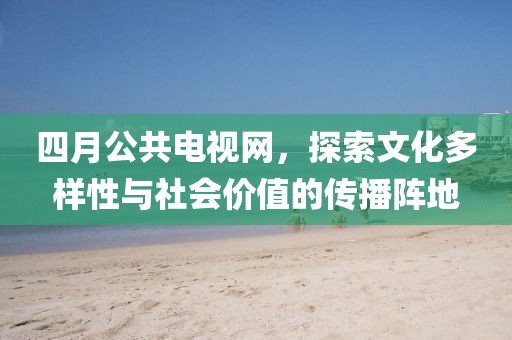 四月公共电视网，探索文化多样性与社会价值的传播阵地