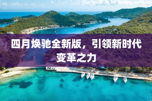 四月焕驰全新版，引领新时代变革之力