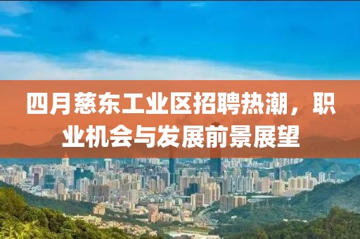 四月慈东工业区招聘热潮，职业机会与发展前景展望