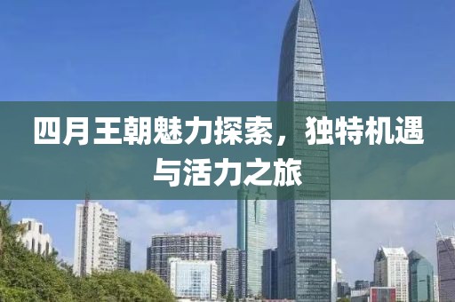 四月王朝魅力探索，独特机遇与活力之旅