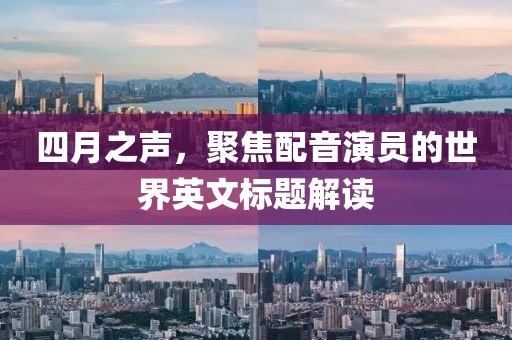 四月之声，聚焦配音演员的世界英文标题解读