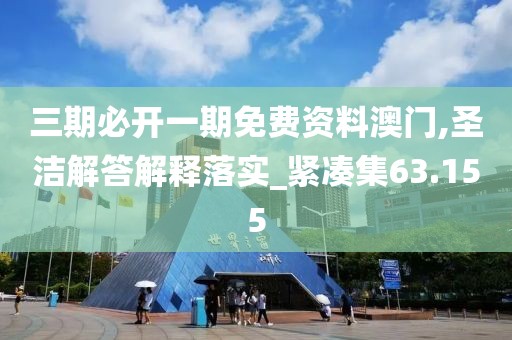 三期必开一期免费资料澳门,圣洁解答解释落实_紧凑集63.155