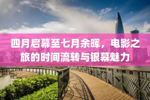 四月启幕至七月余晖，电影之旅的时间流转与银幕魅力