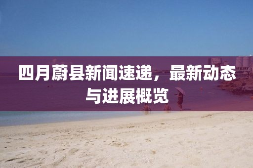 四月蔚县新闻速递，最新动态与进展概览