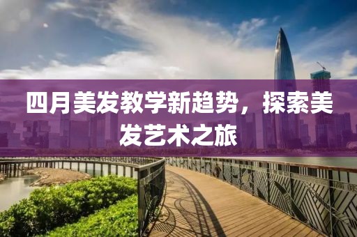 四月美发教学新趋势，探索美发艺术之旅