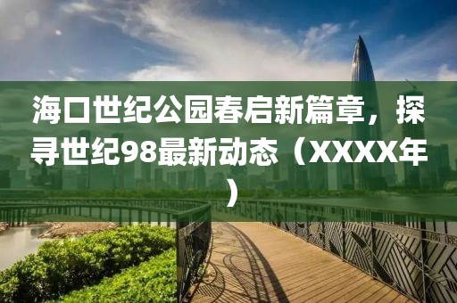 海口世纪公园春启新篇章，探寻世纪98最新动态（XXXX年）