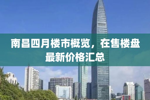南昌四月楼市概览，在售楼盘最新价格汇总
