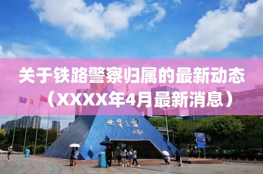 关于铁路警察归属的最新动态（XXXX年4月最新消息）