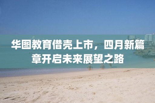 华图教育借壳上市，四月新篇章开启未来展望之路
