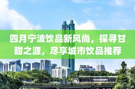 四月宁波饮品新风尚，探寻甘甜之源，尽享城市饮品推荐
