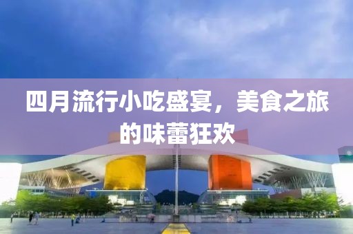 四月流行小吃盛宴，美食之旅的味蕾狂欢