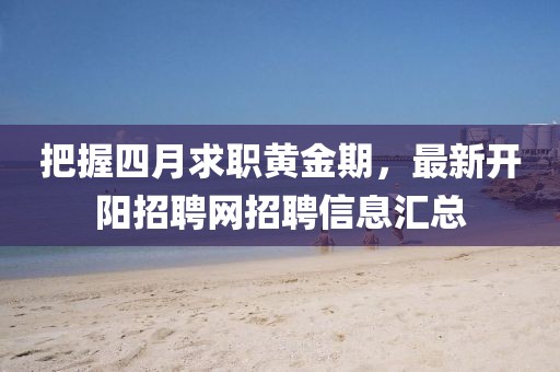 把握四月求职黄金期，最新开阳招聘网招聘信息汇总