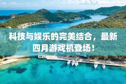 科技与娱乐的完美结合，最新四月游戏机登场！