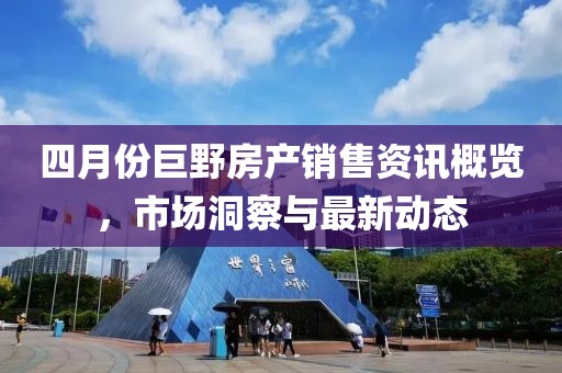 四月份巨野房产销售资讯概览，市场洞察与最新动态