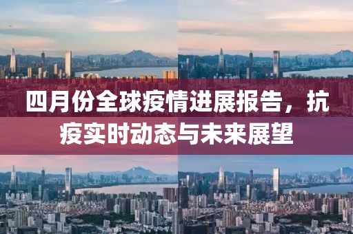 四月份全球疫情进展报告，抗疫实时动态与未来展望