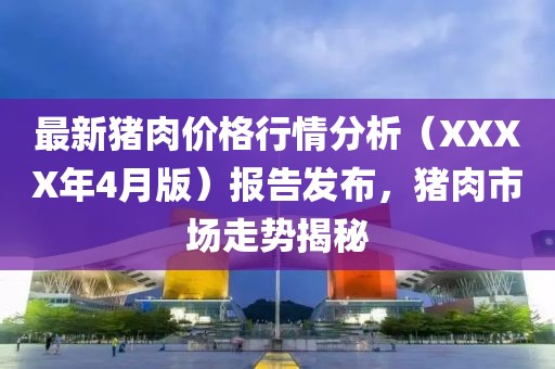 最新猪肉价格行情分析（XXXX年4月版）报告发布，猪肉市场走势揭秘