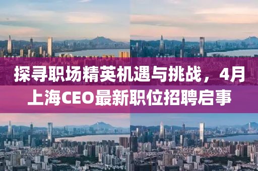 探寻职场精英机遇与挑战，4月上海CEO最新职位招聘启事