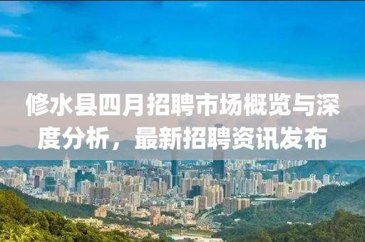 修水县四月招聘市场概览与深度分析，最新招聘资讯发布