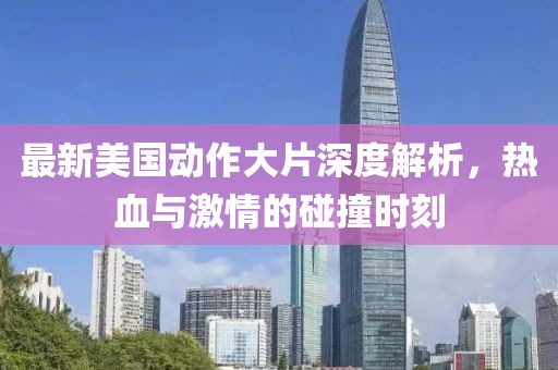 最新美国动作大片深度解析，热血与激情的碰撞时刻