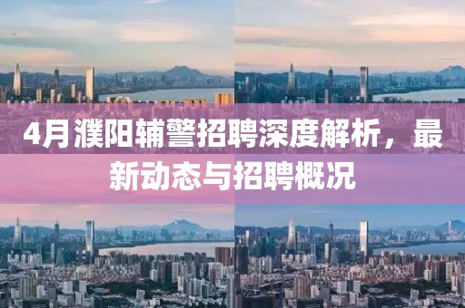 4月濮阳辅警招聘深度解析，最新动态与招聘概况