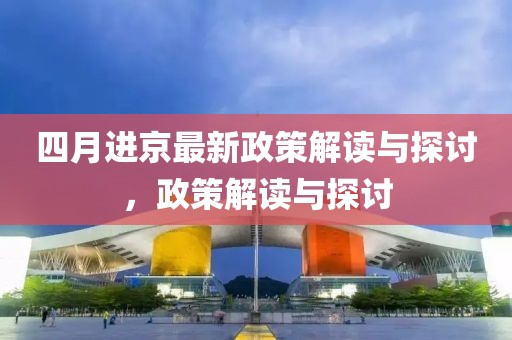 四月进京最新政策解读与探讨，政策解读与探讨