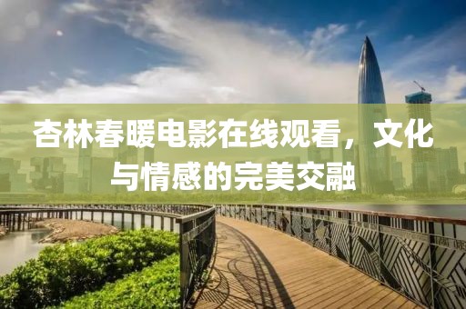 杏林春暖电影在线观看，文化与情感的完美交融