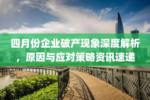 四月份企业破产现象深度解析，原因与应对策略资讯速递